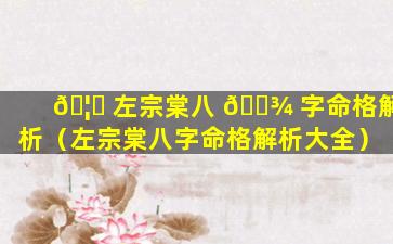 🦍 左宗棠八 🌾 字命格解析（左宗棠八字命格解析大全）
